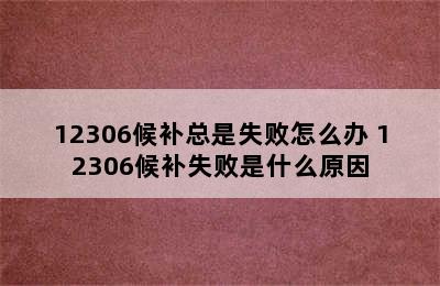 12306候补总是失败怎么办 12306候补失败是什么原因